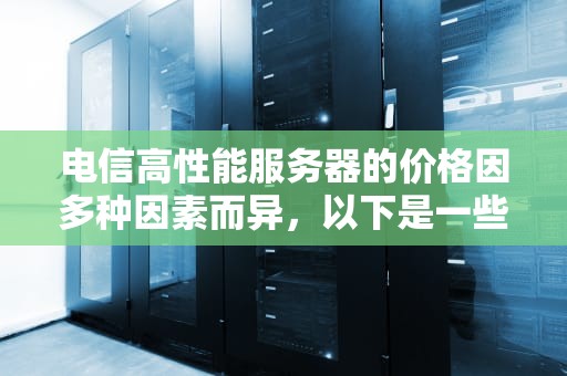 电信高性能服务器的价格因多种因素而异，以下是一些具体的价格信息