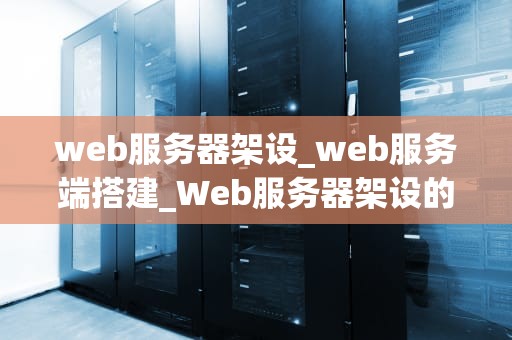 web服务器架设_web服务端搭建_Web服务器架设的全面指南
