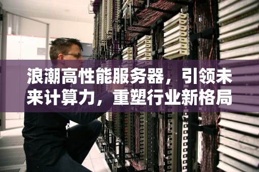 浪潮高性能服务器，引领未来计算力，重塑行业新格局