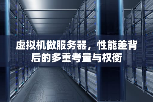 虚拟机做服务器，性能差背后的多重考量与权衡