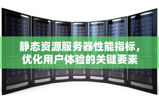 静态资源服务器性能指标，优化用户体验的关键要素