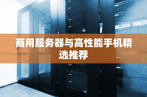 商用服务器与高性能手机精选推荐