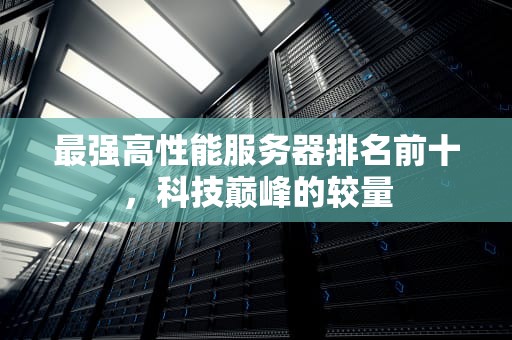 最强高性能服务器排名前十，科技巅峰的较量