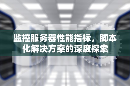 监控服务器性能指标，脚本化解决方案的深度探索