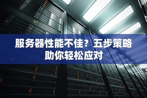 服务器性能不佳？五步策略助你轻松应对