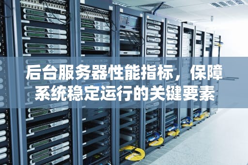 后台服务器性能指标，保障系统稳定运行的关键要素