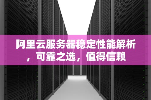 阿里云服务器稳定性能解析，可靠之选，值得信赖