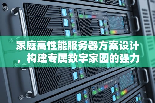家庭高性能服务器方案设计，构建专属数字家园的强力中枢