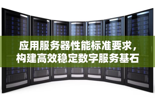应用服务器性能标准要求，构建高效稳定数字服务基石
