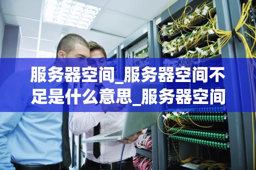 服务器空间_服务器空间不足是什么意思_服务器空间的深度解析