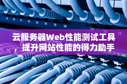 云服务器Web性能测试工具，提升网站性能的得力助手