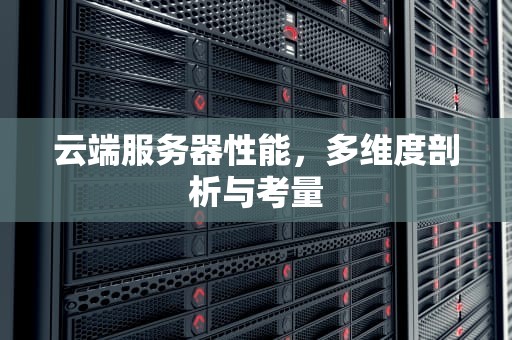 云端服务器性能，多维度剖析与考量