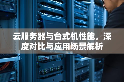 云服务器与台式机性能，深度对比与应用场景解析
