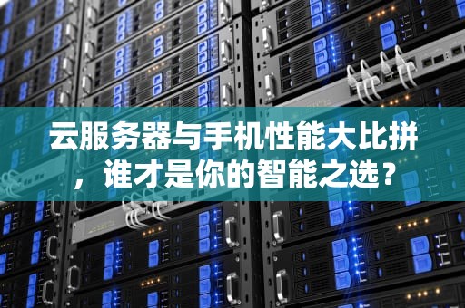 云服务器与手机性能大比拼，谁才是你的智能之选？
