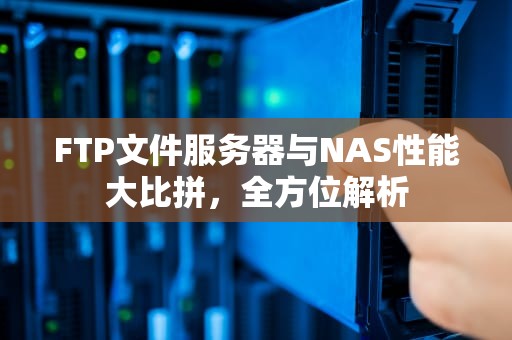 FTP文件服务器与NAS性能大比拼，全方位解析