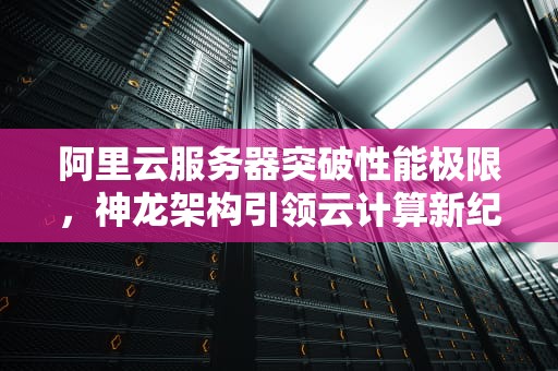 阿里云服务器突破性能极限，神龙架构引领云计算新纪元