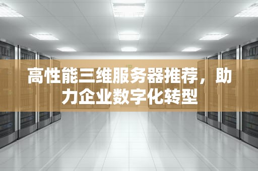 高性能三维服务器推荐，助力企业数字化转型
