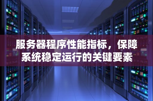 服务器程序性能指标，保障系统稳定运行的关键要素