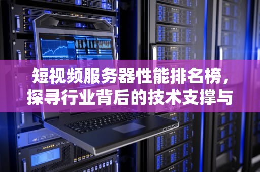 短视频服务器性能排名榜，探寻行业背后的技术支撑与市场格局