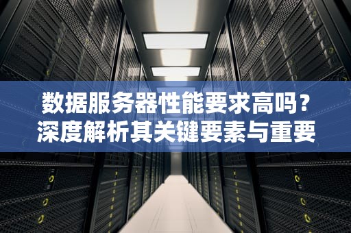 数据服务器性能要求高吗？深度解析其关键要素与重要性