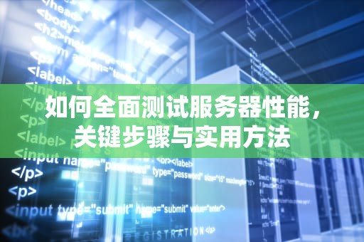如何全面测试服务器性能，关键步骤与实用方法