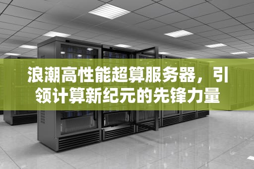 浪潮高性能超算服务器，引领计算新纪元的先锋力量