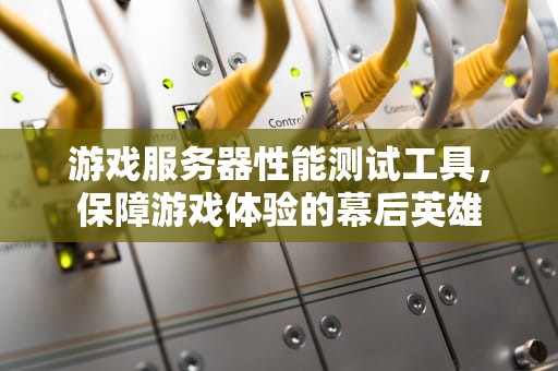 游戏服务器性能测试工具，保障游戏体验的幕后英雄