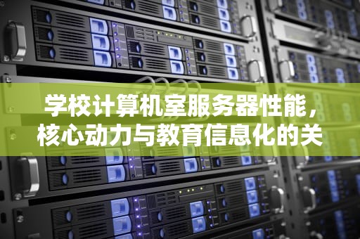 学校计算机室服务器性能，核心动力与教育信息化的关键支撑