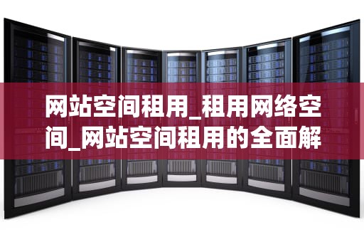 网站空间租用_租用网络空间_网站空间租用的全面解析
