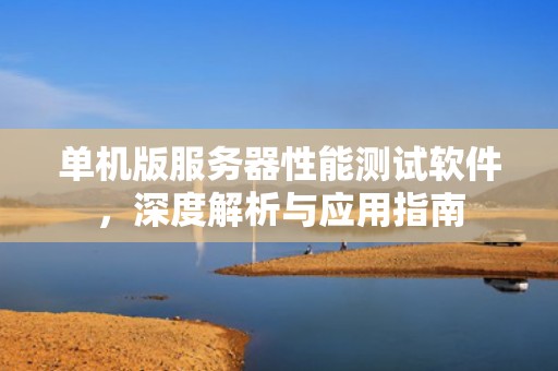 单机版服务器性能测试软件，深度解析与应用指南