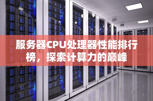 服务器CPU处理器性能排行榜，探索计算力的巅峰