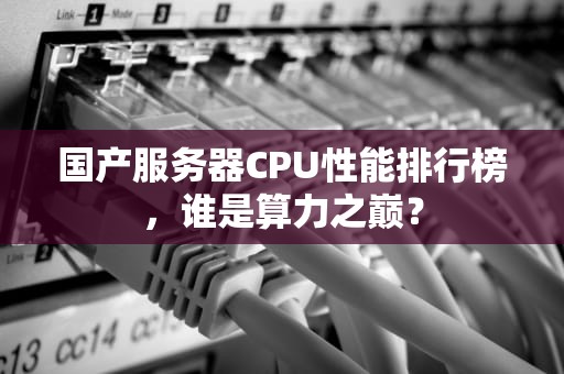 国产服务器CPU性能排行榜，谁是算力之巅？