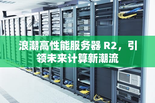 浪潮高性能服务器 R2，引领未来计算新潮流