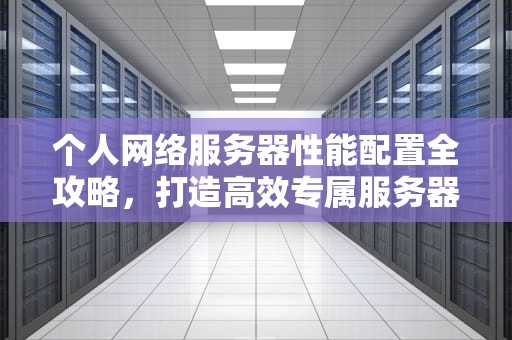 个人网络服务器性能配置全攻略，打造高效专属服务器