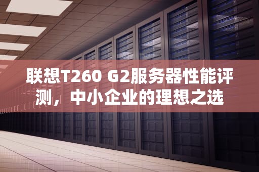 联想T260 G2服务器性能评测，中小企业的理想之选