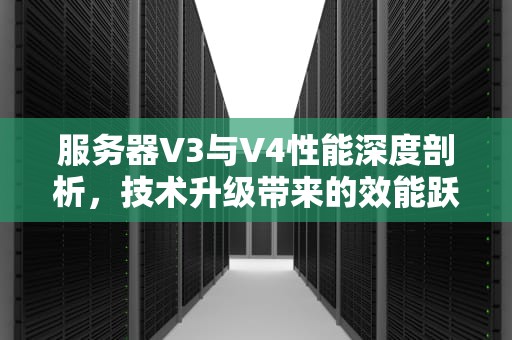 服务器V3与V4性能深度剖析，技术升级带来的效能跃升