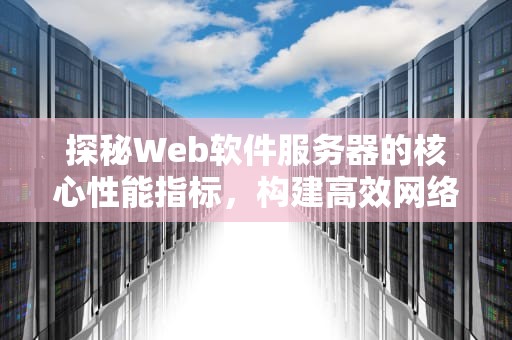 探秘Web软件服务器的核心性能指标，构建高效网络服务的关键支柱