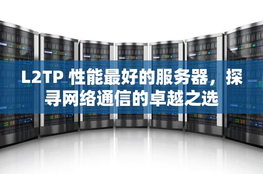 L2TP 性能最好的服务器，探寻网络通信的卓越之选