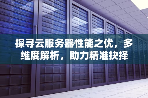 探寻云服务器性能之优，多维度解析，助力精准抉择