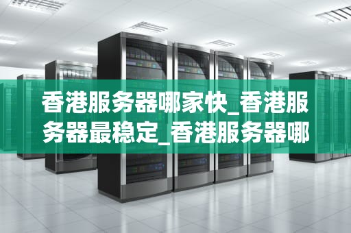 香港服务器哪家快_香港服务器最稳定_香港服务器哪家快？全面比较与分析