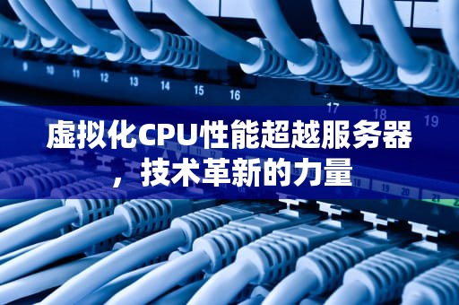 虚拟化CPU性能超越服务器，技术革新的力量