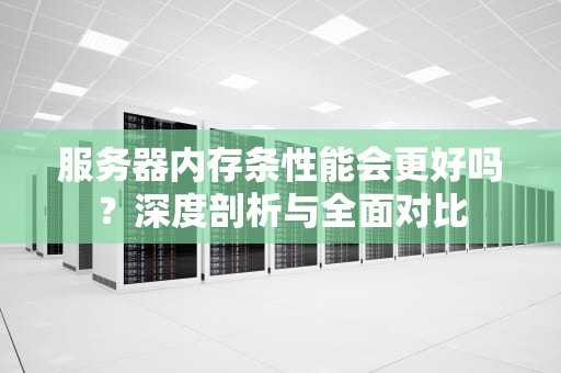服务器内存条性能会更好吗？深度剖析与全面对比