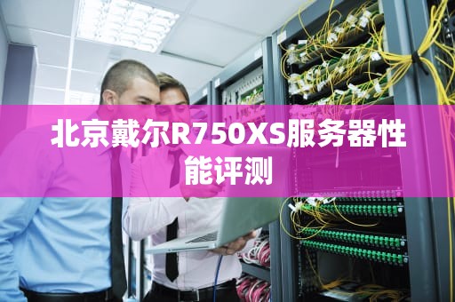 北京戴尔R750XS服务器性能评测