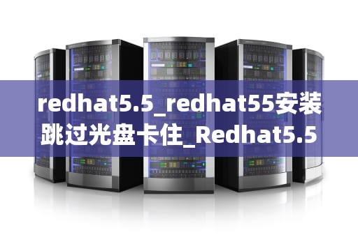 redhat5.5_redhat55安装跳过光盘卡住_Redhat5.5——企业级Linux操作系统的首选