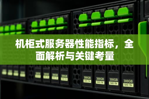 机柜式服务器性能指标，全面解析与关键考量