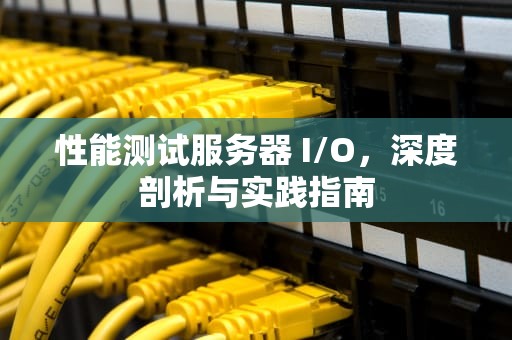 性能测试服务器 I/O，深度剖析与实践指南