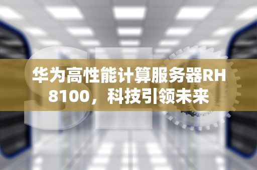 华为高性能计算服务器RH8100，科技引领未来