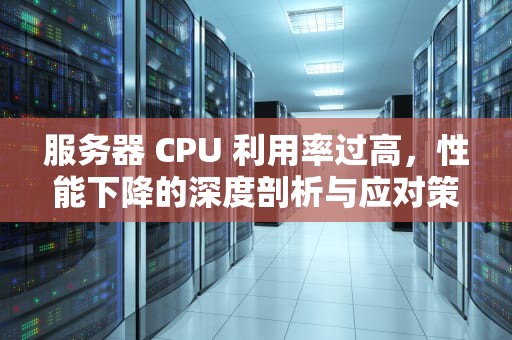服务器 CPU 利用率过高，性能下降的深度剖析与应对策略