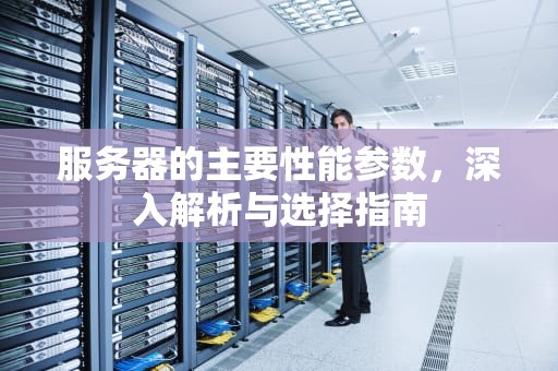 服务器的主要性能参数，深入解析与选择指南
