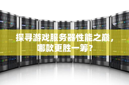 探寻游戏服务器性能之巅，哪款更胜一筹？